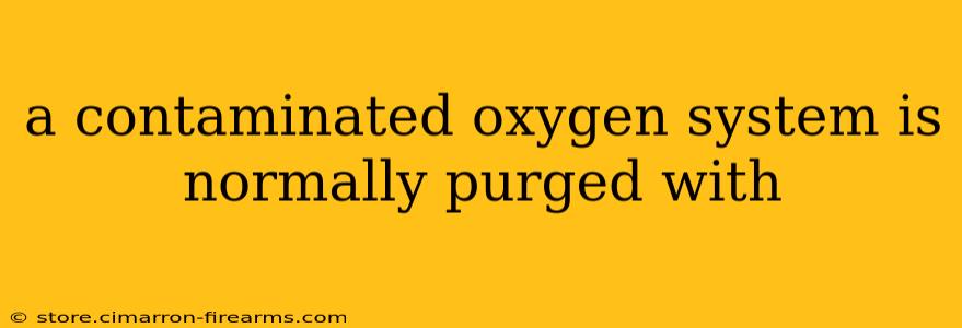 a contaminated oxygen system is normally purged with