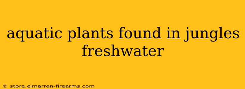 aquatic plants found in jungles freshwater