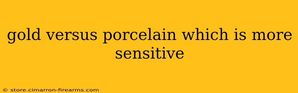 gold versus porcelain which is more sensitive