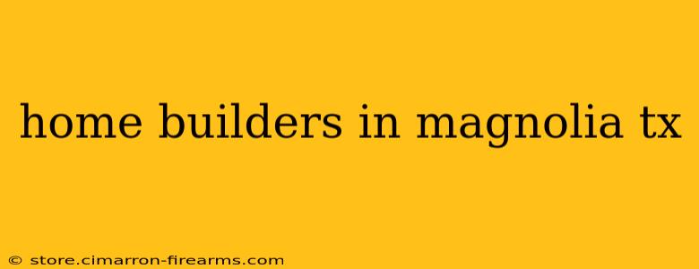 home builders in magnolia tx