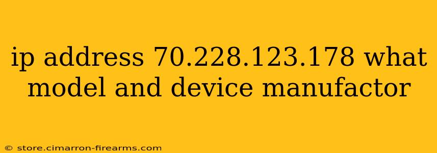 ip address 70.228.123.178 what model and device manufactor