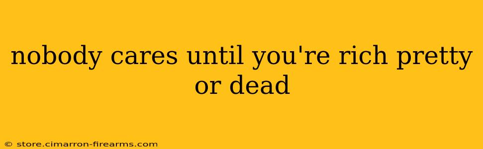 nobody cares until you're rich pretty or dead