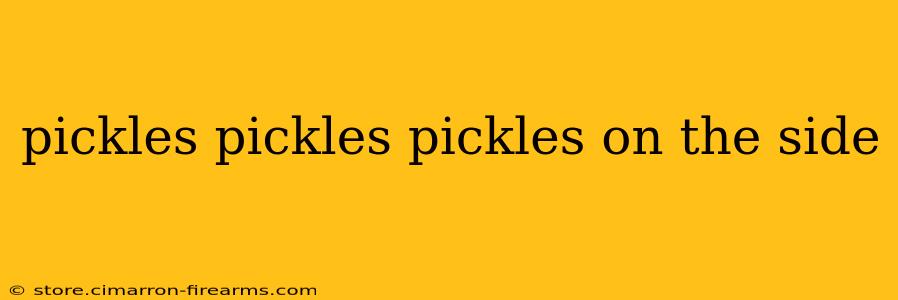 pickles pickles pickles on the side