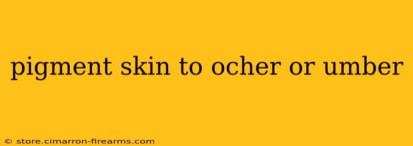 pigment skin to ocher or umber