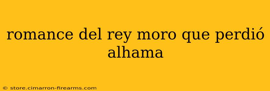 romance del rey moro que perdió alhama