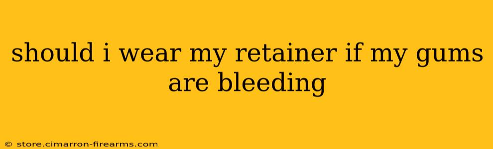 should i wear my retainer if my gums are bleeding