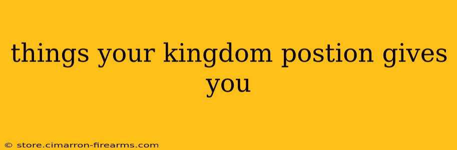 things your kingdom postion gives you